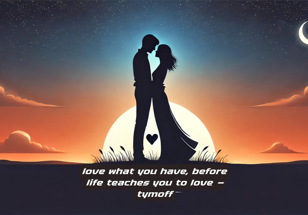 love what you have, before life teaches you to love - tymoff